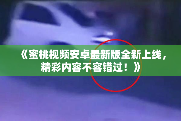 《蜜桃视频安卓最新版全新上线，精彩内容不容错过！》