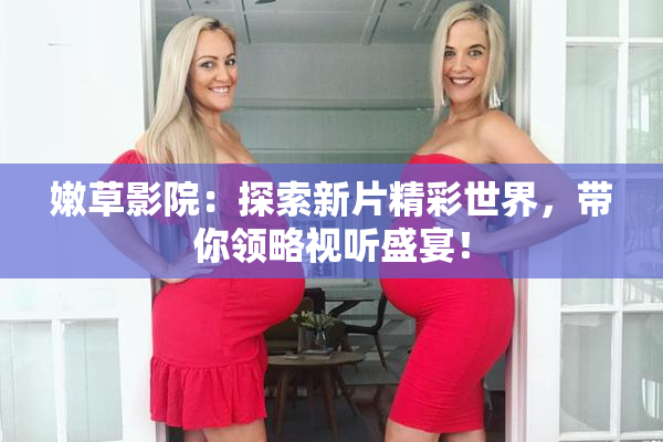 嫩草影院：探索新片精彩世界，带你领略视听盛宴！