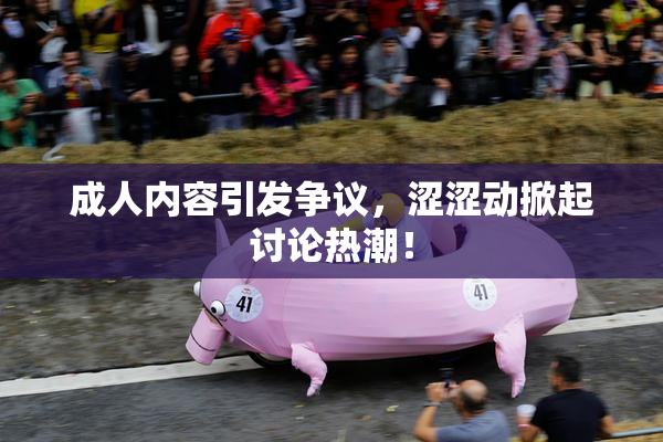 成人内容引发争议，涩涩动掀起讨论热潮！