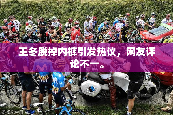 王冬脱掉内裤引发热议，网友评论不一。