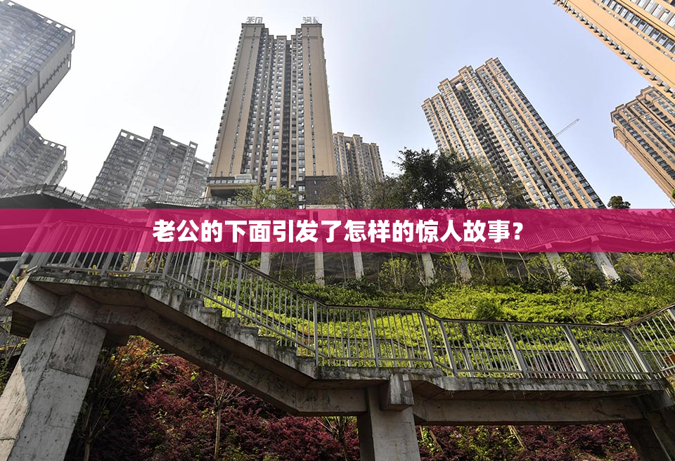 老公的下面引发了怎样的惊人故事？