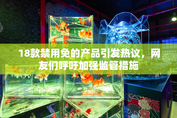 18款禁用免的产品引发热议，网友们呼吁加强监管措施