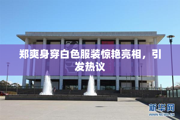 郑爽身穿白色服装惊艳亮相，引发热议