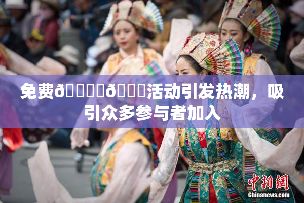 免费🔞‌🍌活动引发热潮，吸引众多参与者加入