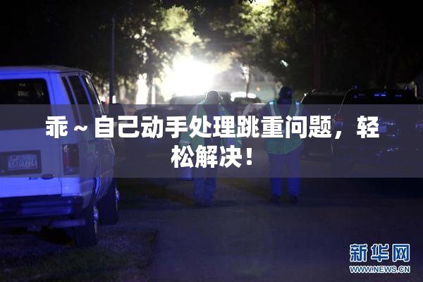 乖～自己动手处理跳重问题，轻松解决！