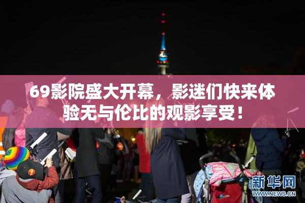 69影院盛大开幕，影迷们快来体验无与伦比的观影享受！