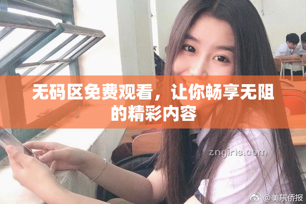 无码区免费观看，让你畅享无阻的精彩内容