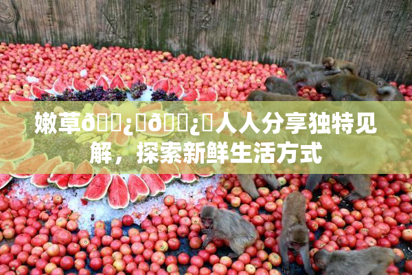 嫩草🌿‌🌿‌人人分享独特见解，探索新鲜生活方式