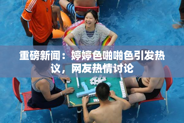 重磅新闻：婷婷色啪啪色引发热议，网友热情讨论