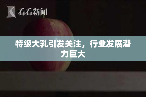特级大乳引发关注，行业发展潜力巨大
