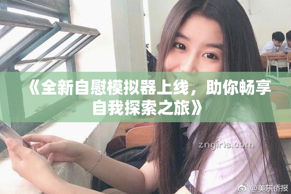 《全新自慰模拟器上线，助你畅享自我探索之旅》