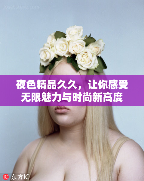 夜色精品久久，让你感受无限魅力与时尚新高度