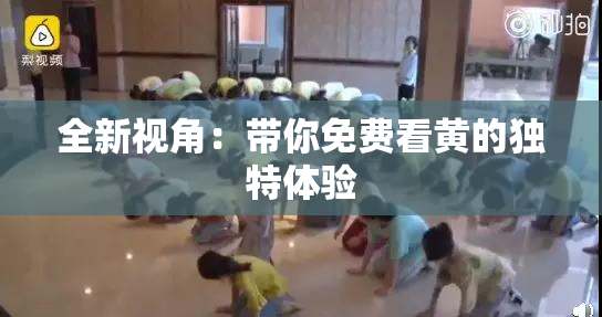 全新视角：带你免费看黄的独特体验