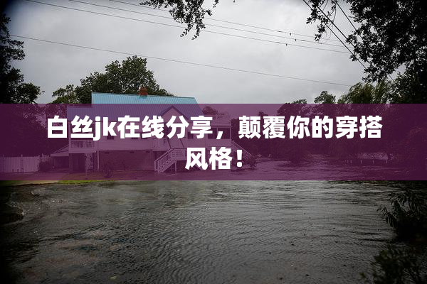 白丝jk在线分享，颠覆你的穿搭风格！