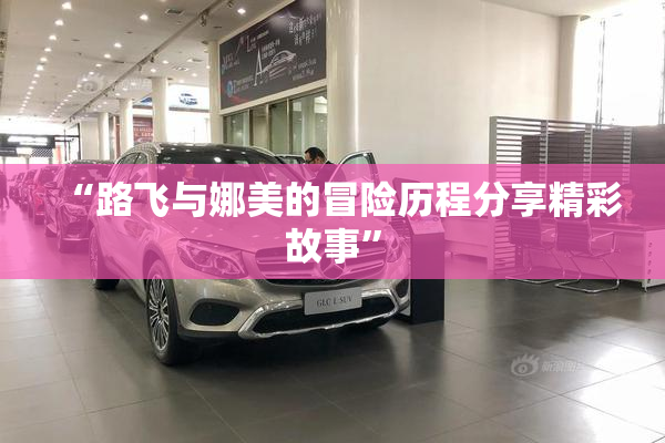 “路飞与娜美的冒险历程分享精彩故事”