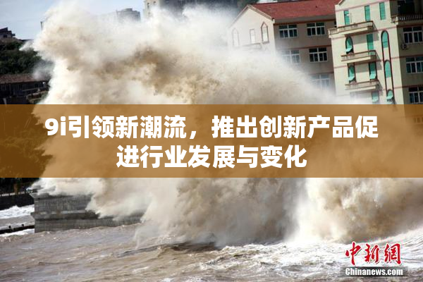9i引领新潮流，推出创新产品促进行业发展与变化