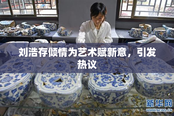 刘浩存倾情为艺术赋新意，引发热议