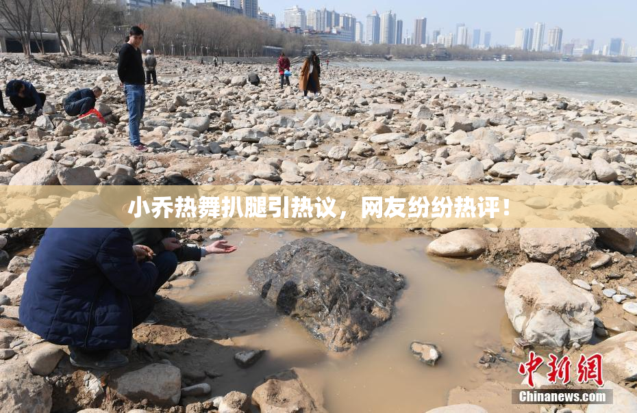 小乔热舞扒腿引热议，网友纷纷热评！