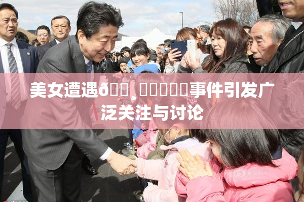 美女遭遇🌸‌❌‌❌‌事件引发广泛关注与讨论