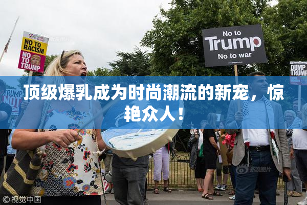 顶级爆乳成为时尚潮流的新宠，惊艳众人！