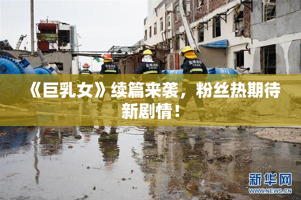 《巨乳女》续篇来袭，粉丝热期待新剧情！