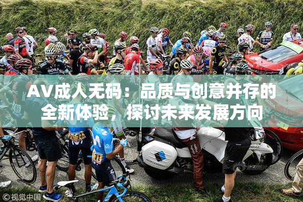 AV成人无码：品质与创意并存的全新体验，探讨未来发展方向