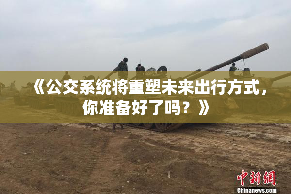 《公交系统将重塑未来出行方式，你准备好了吗？》