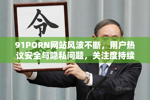 91PORN网站风波不断，用户热议安全与隐私问题，关注度持续上升。