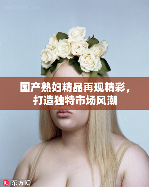 国产熟妇精品再现精彩，打造独特市场风潮