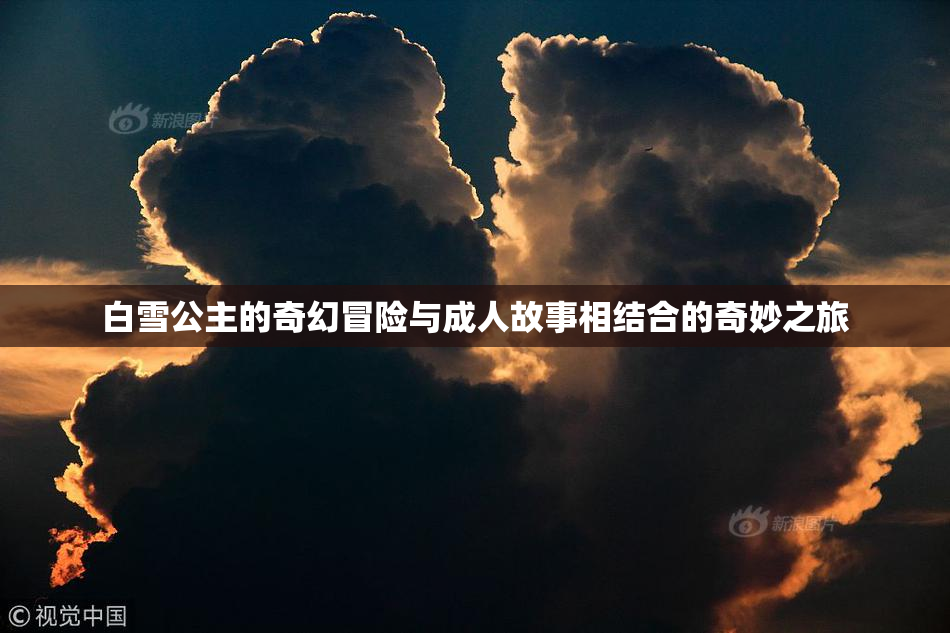 白雪公主的奇幻冒险与成人故事相结合的奇妙之旅