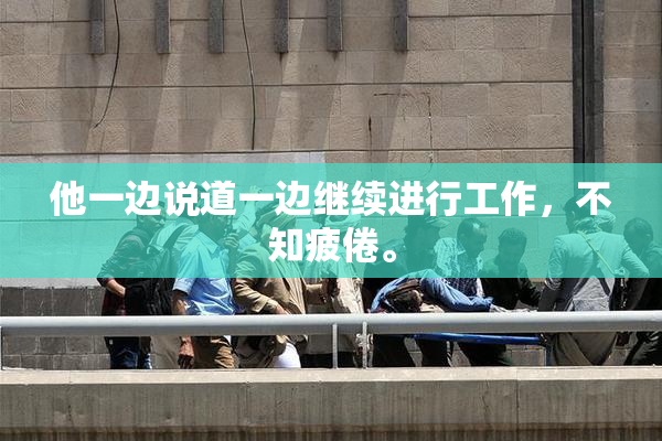 他一边说道一边继续进行工作，不知疲倦。