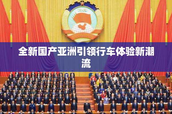 全新国产亚洲引领行车体验新潮流