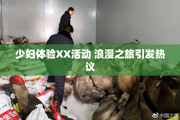 少妇体验XX活动 浪漫之旅引发热议