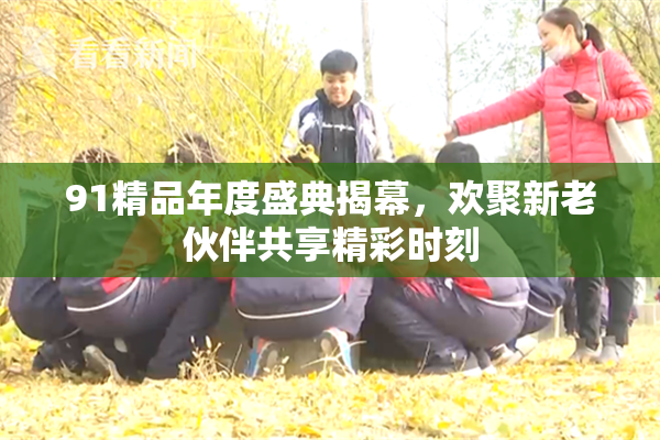 91精品年度盛典揭幕，欢聚新老伙伴共享精彩时刻