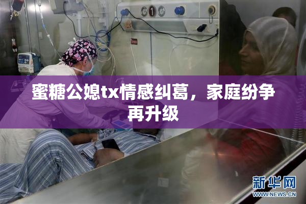 蜜糖公媳tx情感纠葛，家庭纷争再升级