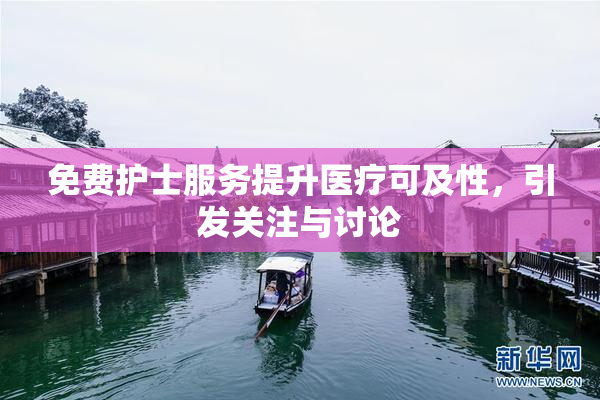 免费护士服务提升医疗可及性，引发关注与讨论