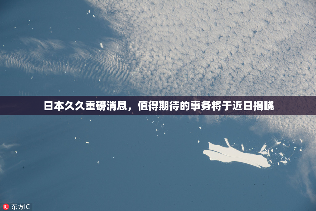 日本久久重磅消息，值得期待的事务将于近日揭晓