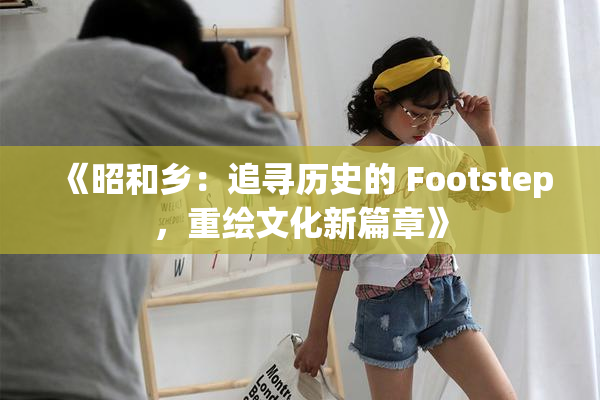 《昭和乡：追寻历史的 Footstep，重绘文化新篇章》