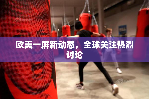 欧美一屏新动态，全球关注热烈讨论