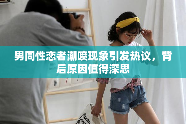 男同性恋者潮喷现象引发热议，背后原因值得深思