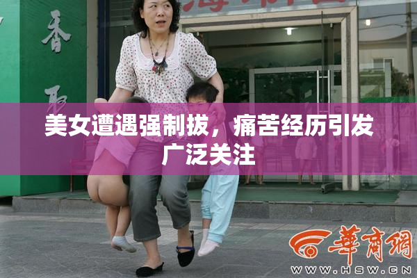 美女遭遇强制拔，痛苦经历引发广泛关注