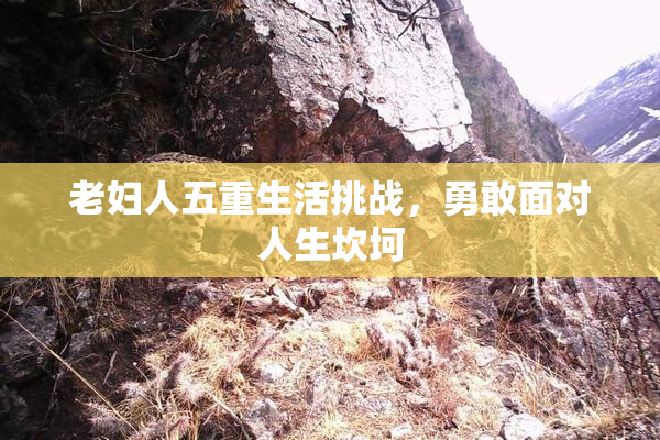 老妇人五重生活挑战，勇敢面对人生坎坷