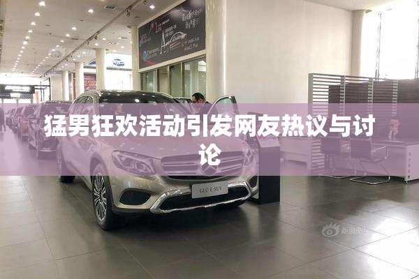 猛男狂欢活动引发网友热议与讨论