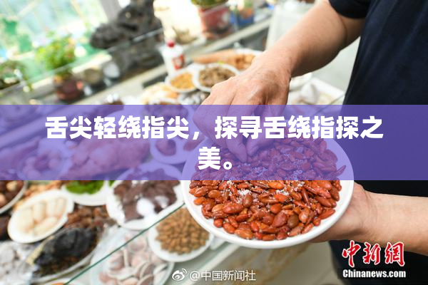 舌尖轻绕指尖，探寻舌绕指探之美。