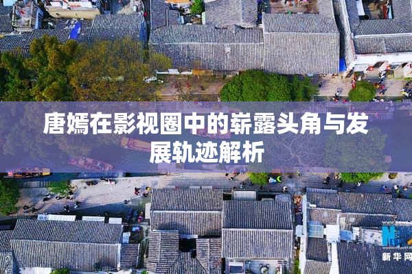 唐嫣在影视圈中的崭露头角与发展轨迹解析