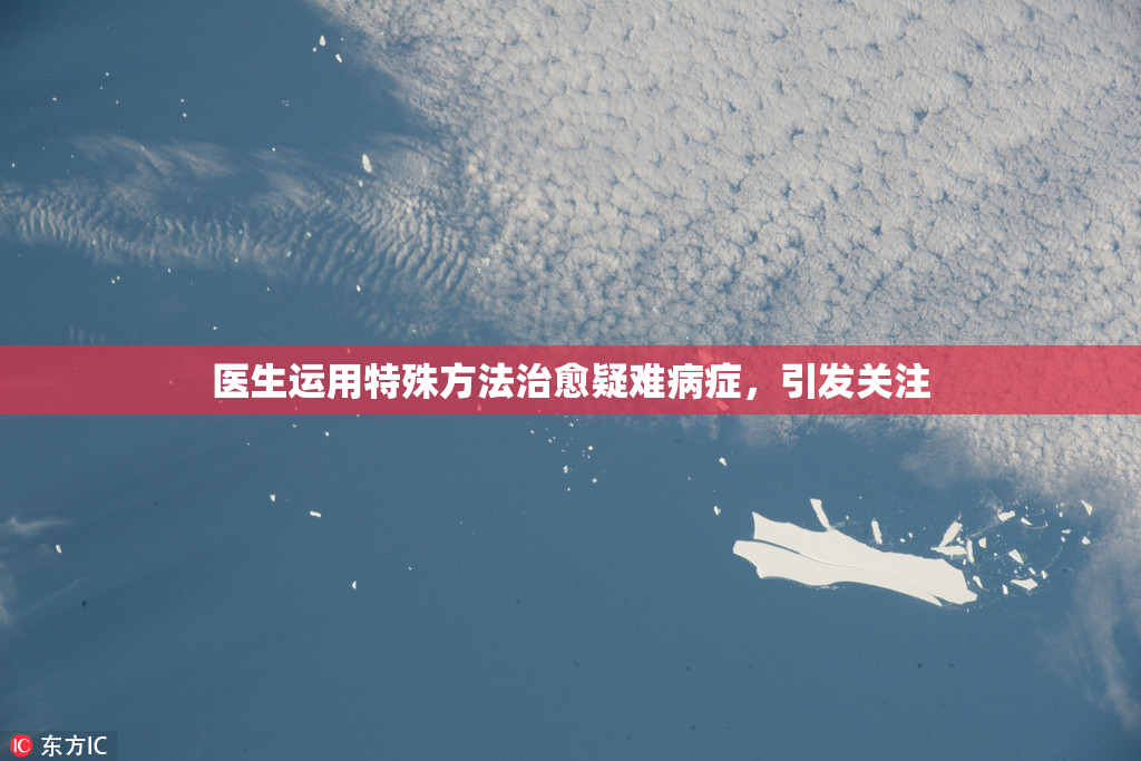 医生运用特殊方法治愈疑难病症，引发关注