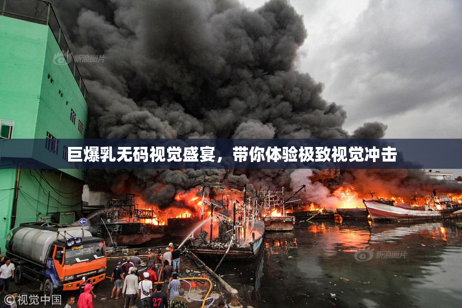 巨爆乳无码视觉盛宴，带你体验极致视觉冲击
