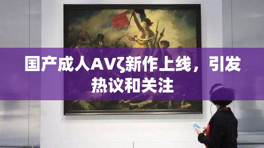 国产成人AVζ新作上线，引发热议和关注