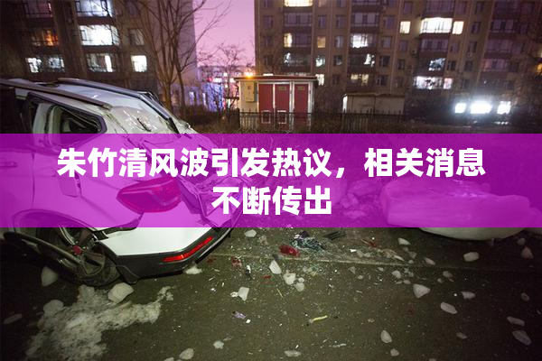 朱竹清风波引发热议，相关消息不断传出