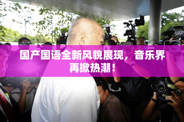 国产国语全新风貌展现，音乐界再掀热潮！
